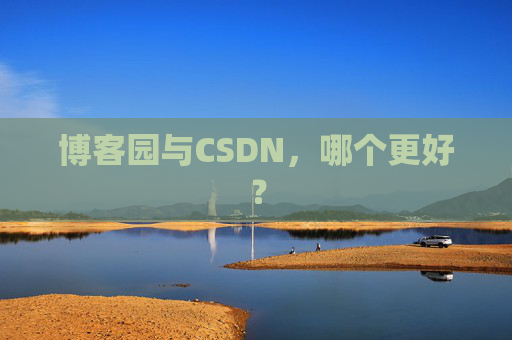 博客园与CSDN,哪个更好?