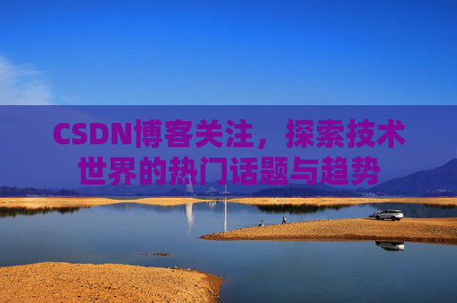 CSDN博客关注,探索技术世界的热门话题与趋势