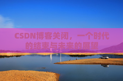 CSDN博客关闭,一个时代的结束与未来的展望